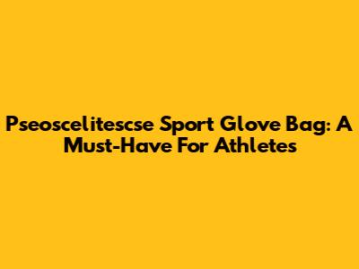 Pseoscelitescse Sport Glove Bag: A Must-Have For Athletes