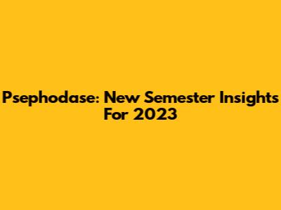 Psephodase: New Semester Insights For 2023