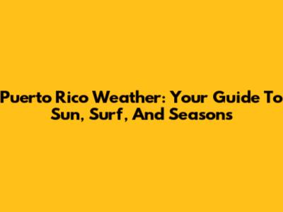 Puerto Rico Weather: Your Guide To Sun, Surf, And Seasons