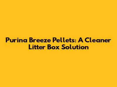 Purina Breeze Pellets: A Cleaner Litter Box Solution