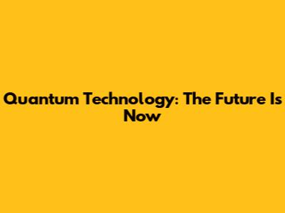Quantum Technology: The Future Is Now