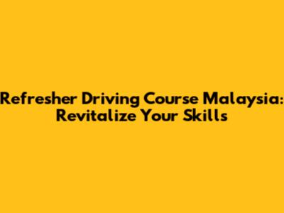 Refresher Driving Course Malaysia: Revitalize Your Skills