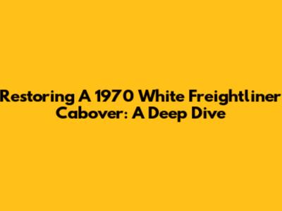 Restoring A 1970 White Freightliner Cabover: A Deep Dive