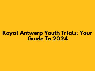 Royal Antwerp Youth Trials: Your Guide To 2024