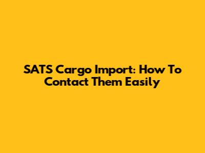 SATS Cargo Import: How To Contact Them Easily