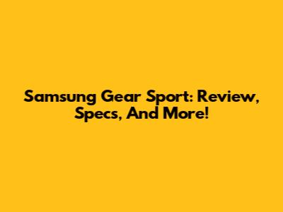 Samsung Gear Sport: Review, Specs, And More!