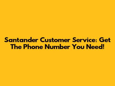 Santander Customer Service: Get The Phone Number You Need!