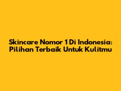 Skincare Nomor 1 Di Indonesia: Pilihan Terbaik Untuk Kulitmu