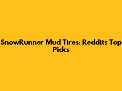 SnowRunner Mud Tires: Reddit's Top Picks