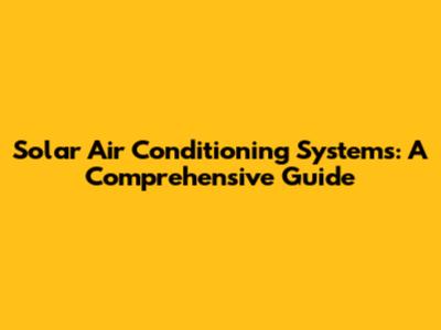 Solar Air Conditioning Systems: A Comprehensive Guide