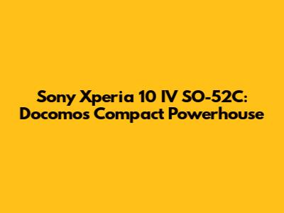 Sony Xperia 10 IV SO-52C: Docomo's Compact Powerhouse
