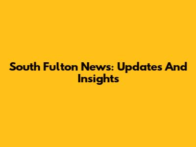 South Fulton News: Updates And Insights