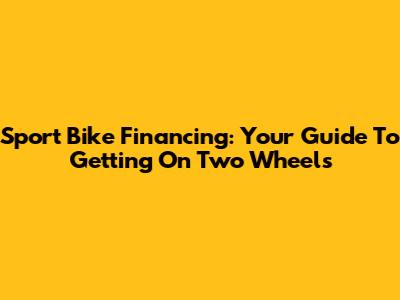 Sport Bike Financing: Your Guide To Getting On Two Wheels
