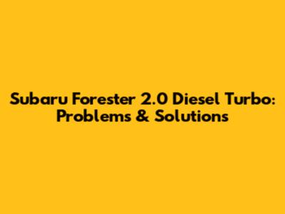 Subaru Forester 2.0 Diesel Turbo: Problems & Solutions