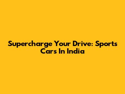 Supercharge Your Drive: Sports Cars In India