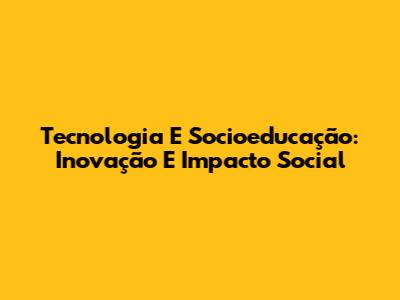 Tecnologia E Socioeducação: Inovação E Impacto Social