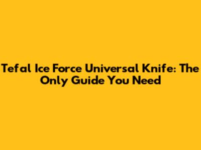 Tefal Ice Force Universal Knife: The Only Guide You Need