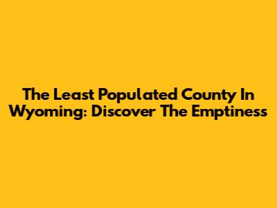 The Least Populated County In Wyoming: Discover The Emptiness