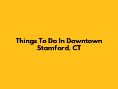 Things To Do In Downtown Stamford, CT