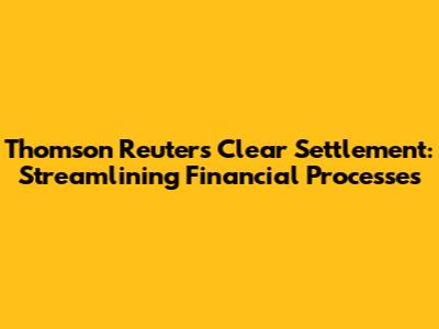 Thomson Reuters Clear Settlement: Streamlining Financial Processes