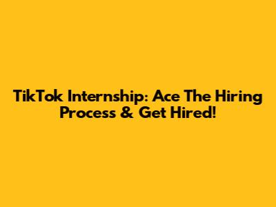 TikTok Internship: Ace The Hiring Process & Get Hired!