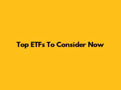 Top ETFs To Consider Now