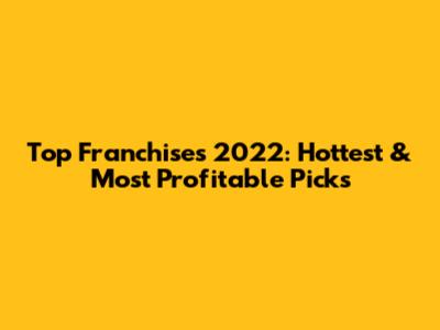 Top Franchises 2022: Hottest & Most Profitable Picks