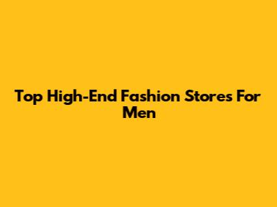 Top High-End Fashion Stores For Men