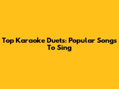 Top Karaoke Duets: Popular Songs To Sing