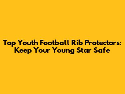 Top Youth Football Rib Protectors: Keep Your Young Star Safe