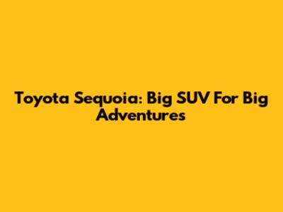 Toyota Sequoia: Big SUV For Big Adventures