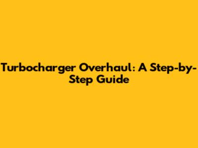 Turbocharger Overhaul: A Step-by-Step Guide