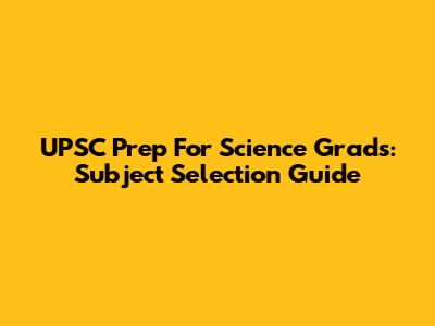 UPSC Prep For Science Grads: Subject Selection Guide