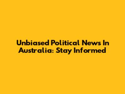 Unbiased Political News In Australia: Stay Informed