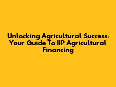 Unlocking Agricultural Success: Your Guide To IIP Agricultural Financing