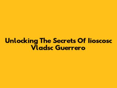 Unlocking The Secrets Of Iioscosc Vladsc Guerrero