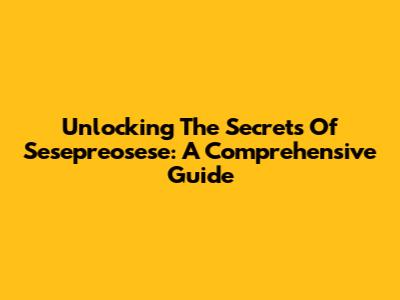 Unlocking The Secrets Of Sesepreosese: A Comprehensive Guide