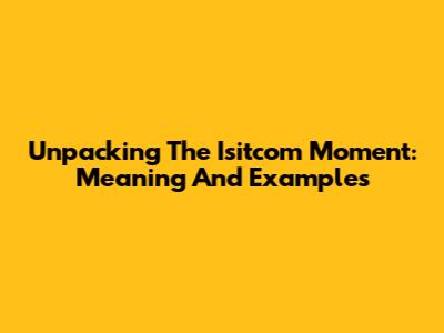Unpacking The 'Isitcom Moment': Meaning And Examples