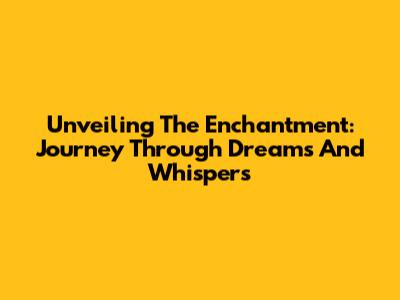 Unveiling The Enchantment: Journey Through Dreams And Whispers