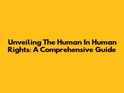 Unveiling The Human In Human Rights: A Comprehensive Guide