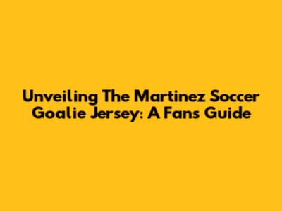 Unveiling The Martinez Soccer Goalie Jersey: A Fan's Guide