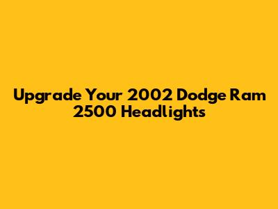 Upgrade Your 2002 Dodge Ram 2500 Headlights