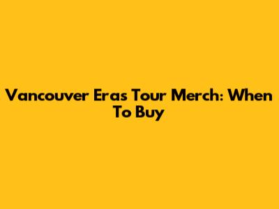 Vancouver Eras Tour Merch: When To Buy