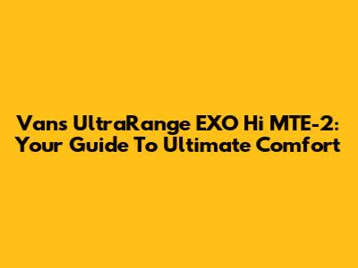Vans UltraRange EXO Hi MTE-2: Your Guide To Ultimate Comfort