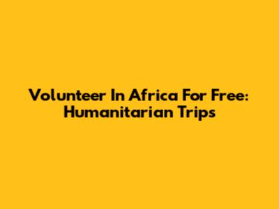 Volunteer In Africa For Free: Humanitarian Trips