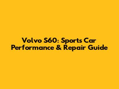 Volvo S60: Sports Car Performance & Repair Guide