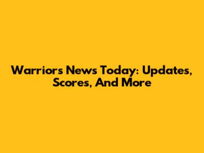 Warriors News Today: Updates, Scores, And More