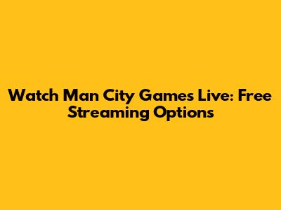 Watch Man City Games Live: Free Streaming Options