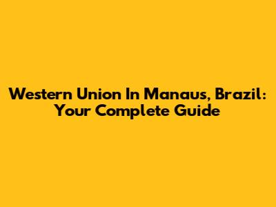 Western Union In Manaus, Brazil: Your Complete Guide