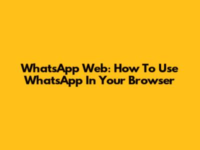 WhatsApp Web: How To Use WhatsApp In Your Browser